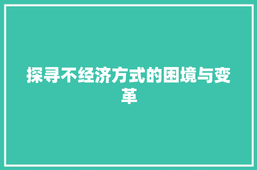 探寻不经济方式的困境与变革 探寻不经济方式的困境与变革