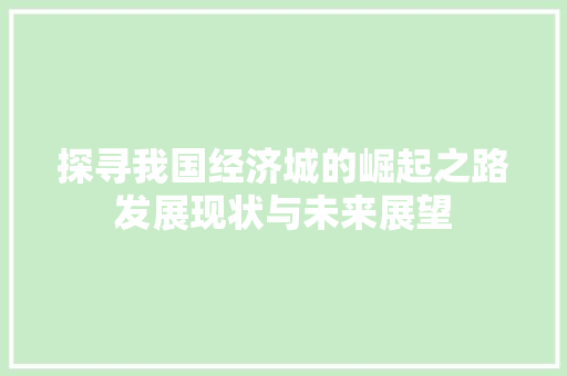 探寻我国经济城的崛起之路发展现状与未来展望 探寻我国经济城的崛起之路发展现状与未来展望