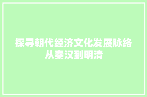 探寻朝代经济文化发展脉络从秦汉到明清 探寻朝代经济文化发展脉络从秦汉到明清