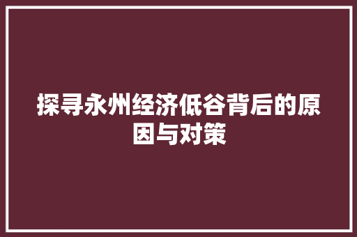 探寻永州经济低谷背后的原因与对策 探寻永州经济低谷背后的原因与对策