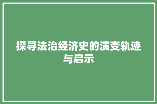 探寻法治经济史的演变轨迹与启示 探寻法治经济史的演变轨迹与启示