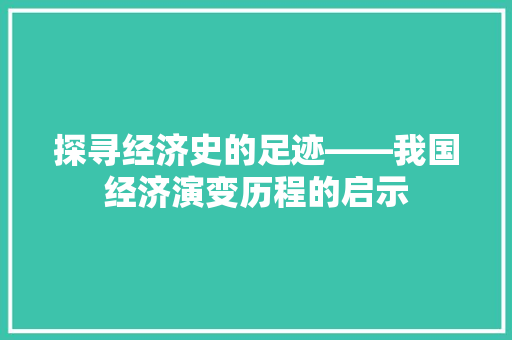 探寻经济史的足迹——我国经济演变历程的启示 探寻经济史的足迹——我国经济演变历程的启示