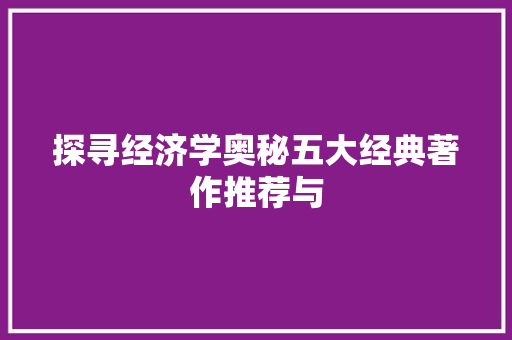 探寻经济学奥秘五大经典著作推荐与 探寻经济学奥秘五大经典著作推荐与