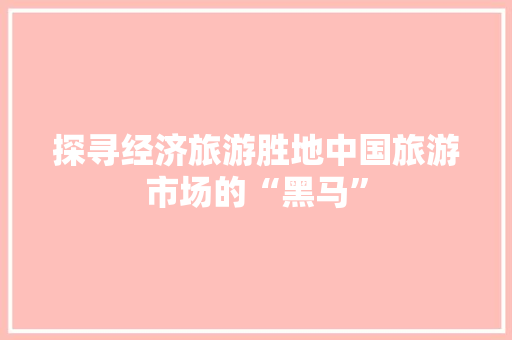 探寻经济旅游胜地中国旅游市场的“黑马”