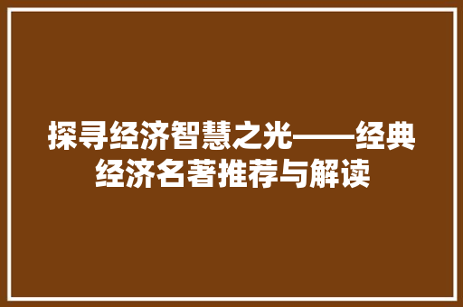 探寻经济智慧之光——经典经济名著推荐与解读 探寻经济智慧之光——经典经济名著推荐与解读