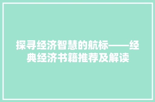 探寻经济智慧的航标——经典经济书籍推荐及解读 探寻经济智慧的航标——经典经济书籍推荐及解读