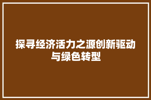 探寻经济活力之源创新驱动与绿色转型 探寻经济活力之源创新驱动与绿色转型