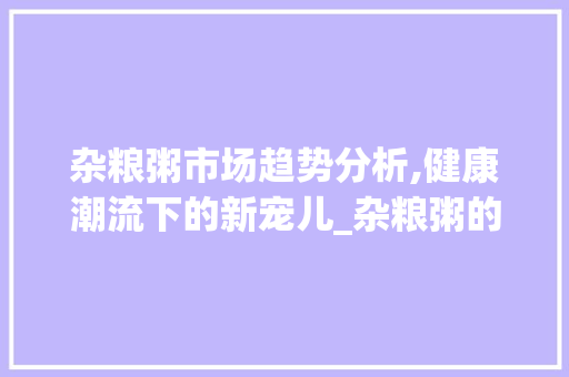 杂粮粥市场趋势分析,健康潮流下的新宠儿_杂粮粥的市场趋势数据 杂粮粥市场趋势分析,健康潮流下的新宠儿_杂粮粥的市场趋势数据