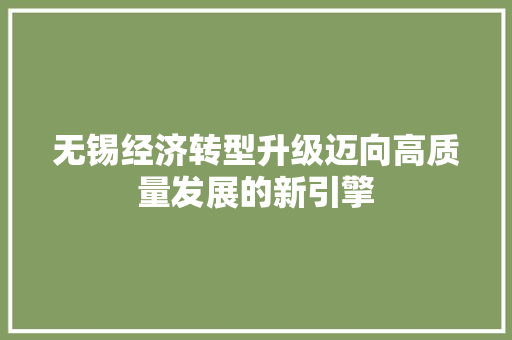 无锡经济转型升级迈向高质量发展的新引擎 无锡经济转型升级迈向高质量发展的新引擎