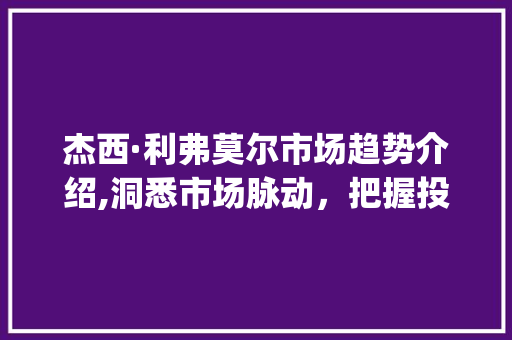 杰西·利弗莫尔市场趋势介绍,洞悉市场脉动,把握投资先机_杰西利弗莫尔市场趋势 杰西·利弗莫尔市场趋势介绍,洞悉市场脉动,把握投资先机_杰西利弗莫尔市场趋势