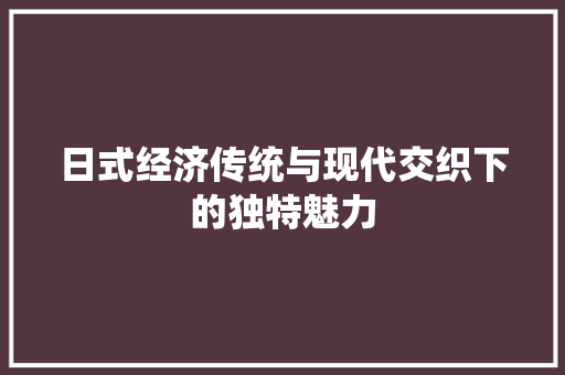 日式经济传统与现代交织下的独特魅力 日式经济传统与现代交织下的独特魅力