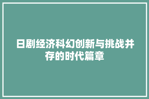 日剧经济科幻创新与挑战并存的时代篇章 日剧经济科幻创新与挑战并存的时代篇章