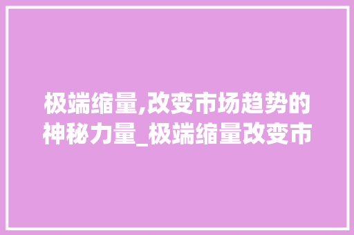 极端缩量,改变市场趋势的神秘力量_极端缩量改变市场趋势 极端缩量,改变市场趋势的神秘力量_极端缩量改变市场趋势