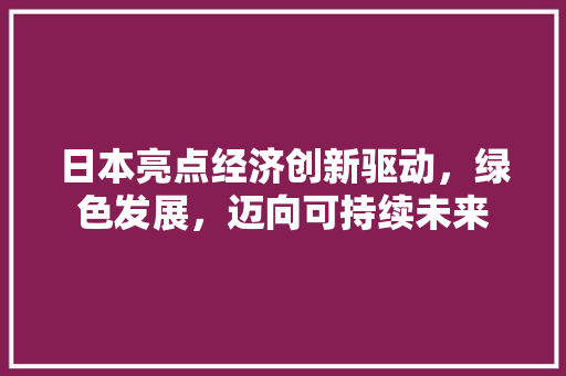 日本亮点经济创新驱动,绿色发展,迈向可持续未来 日本亮点经济创新驱动,绿色发展,迈向可持续未来