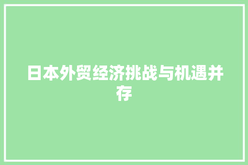 日本外贸经济挑战与机遇并存 日本外贸经济挑战与机遇并存
