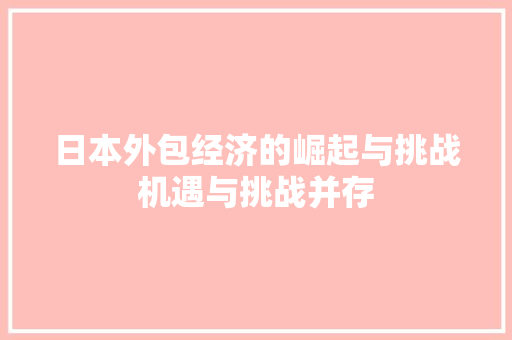 日本外包经济的崛起与挑战机遇与挑战并存 日本外包经济的崛起与挑战机遇与挑战并存
