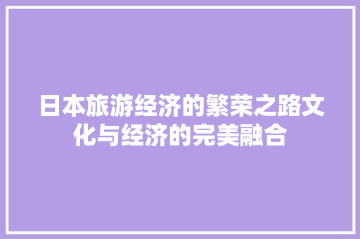 日本旅游经济的繁荣之路文化与经济的完美融合 日本旅游经济的繁荣之路文化与经济的完美融合