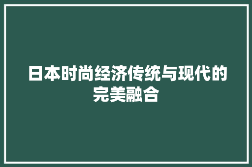 日本时尚经济传统与现代的完美融合 日本时尚经济传统与现代的完美融合