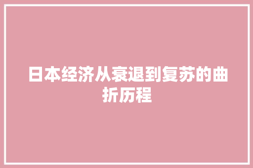 日本经济从衰退到复苏的曲折历程 日本经济从衰退到复苏的曲折历程