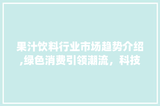 果汁饮料行业市场趋势介绍,绿色消费引领潮流,科技创新驱动发展_果汁饮料行业市场趋势如何 果汁饮料行业市场趋势介绍,绿色消费引领潮流,科技创新驱动发展_果汁饮料行业市场趋势如何