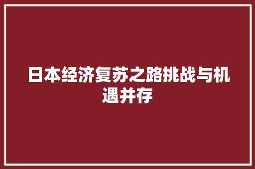 日本经济复苏之路挑战与机遇并存 日本经济复苏之路挑战与机遇并存