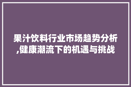 果汁饮料行业市场趋势分析,健康潮流下的机遇与挑战_果汁饮料行业市场趋势研究 果汁饮料行业市场趋势分析,健康潮流下的机遇与挑战_果汁饮料行业市场趋势研究