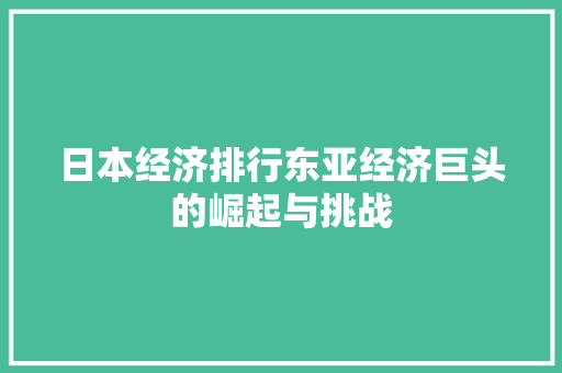 日本经济排行东亚经济巨头的崛起与挑战 日本经济排行东亚经济巨头的崛起与挑战