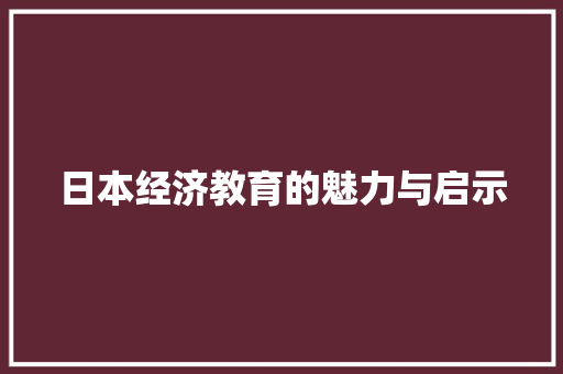 日本经济教育的魅力与启示 日本经济教育的魅力与启示