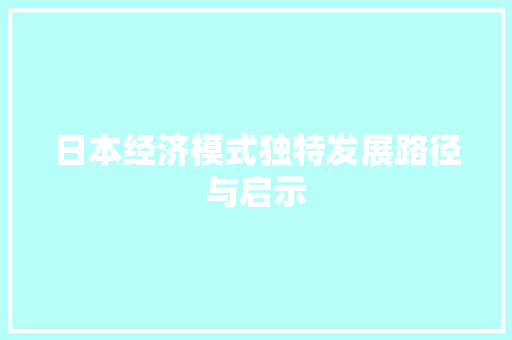 日本经济模式独特发展路径与启示 日本经济模式独特发展路径与启示