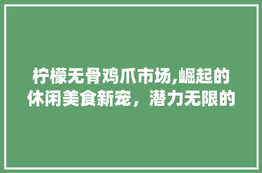 柠檬无骨鸡爪市场,崛起的休闲美食新宠,潜力无限的未来展望_柠檬无骨鸡爪市场趋势 柠檬无骨鸡爪市场,崛起的休闲美食新宠,潜力无限的未来展望_柠檬无骨鸡爪市场趋势