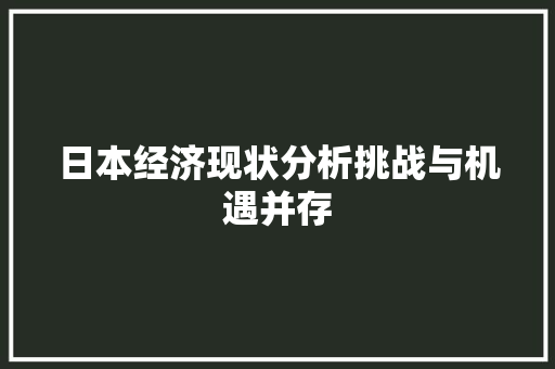 日本经济现状分析挑战与机遇并存 日本经济现状分析挑战与机遇并存