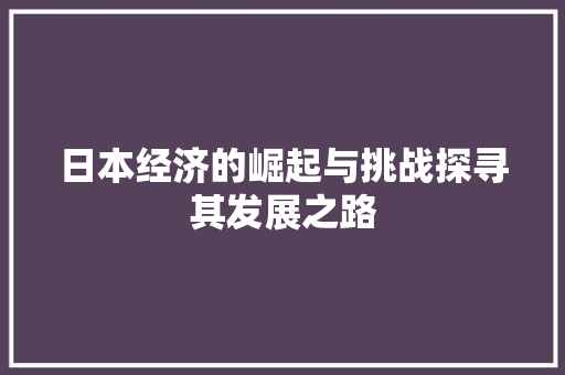 日本经济的崛起与挑战探寻其发展之路 日本经济的崛起与挑战探寻其发展之路