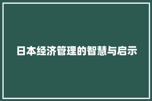 日本经济管理的智慧与启示 日本经济管理的智慧与启示