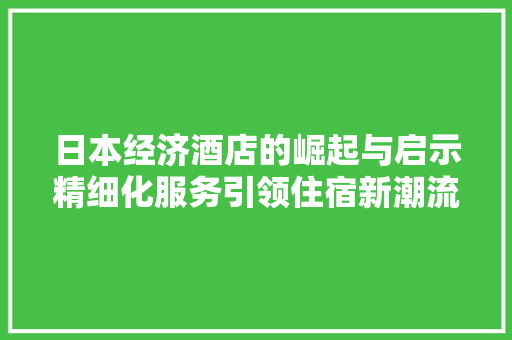 日本经济酒店的崛起与启示精细化服务引领住宿新潮流 日本经济酒店的崛起与启示精细化服务引领住宿新潮流