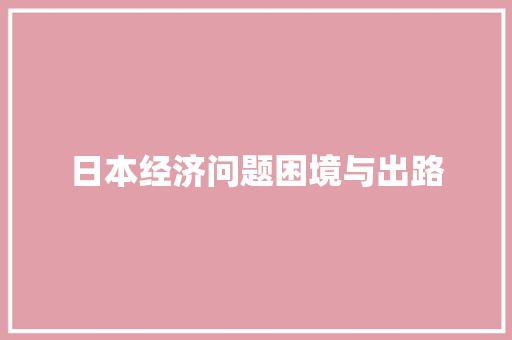 日本经济问题困境与出路 日本经济问题困境与出路