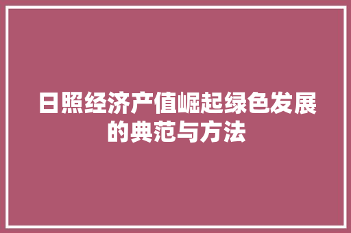 日照经济产值崛起绿色发展的典范与方法 日照经济产值崛起绿色发展的典范与方法