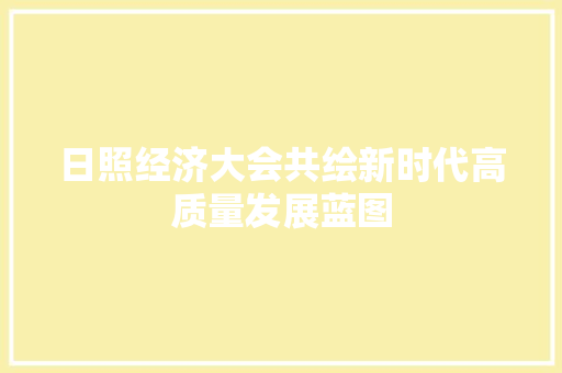 日照经济大会共绘新时代高质量发展蓝图 日照经济大会共绘新时代高质量发展蓝图