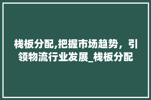 栈板分配,把握市场趋势,引领物流行业发展_栈板分配及市场趋势 栈板分配,把握市场趋势,引领物流行业发展_栈板分配及市场趋势