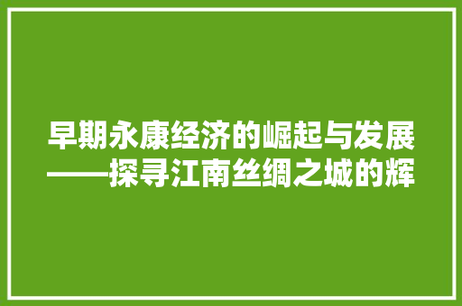 早期永康经济的崛起与发展——探寻江南丝绸之城的辉煌岁月 早期永康经济的崛起与发展——探寻江南丝绸之城的辉煌岁月