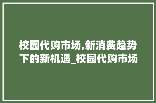校园代购市场,新消费趋势下的新机遇_校园代购市场趋势 校园代购市场,新消费趋势下的新机遇_校园代购市场趋势