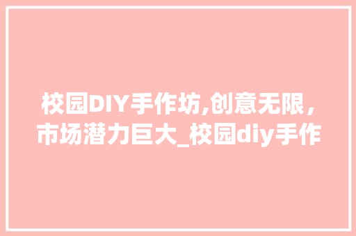 校园DIY手作坊,创意无限,市场潜力巨大_校园diy手作坊市场趋势 校园DIY手作坊,创意无限,市场潜力巨大_校园diy手作坊市场趋势