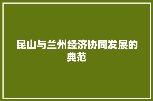昆山与兰州经济协同发展的典范 昆山与兰州经济协同发展的典范