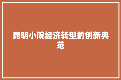昆明小院经济转型的创新典范 昆明小院经济转型的创新典范