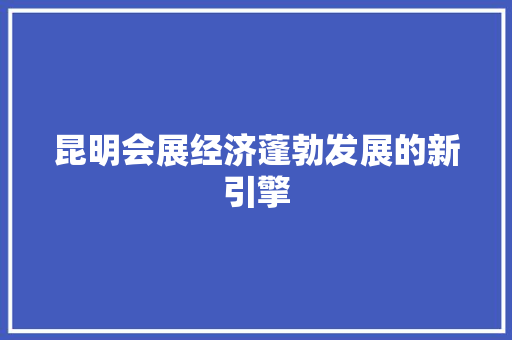 昆明会展经济蓬勃发展的新引擎 昆明会展经济蓬勃发展的新引擎