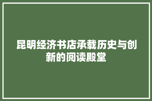 昆明经济书店承载历史与创新的阅读殿堂 昆明经济书店承载历史与创新的阅读殿堂