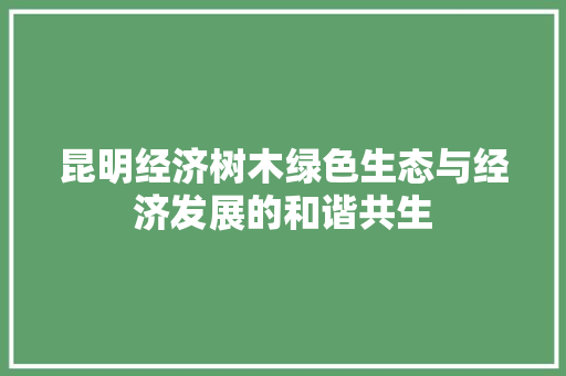 昆明经济树木绿色生态与经济发展的和谐共生 昆明经济树木绿色生态与经济发展的和谐共生