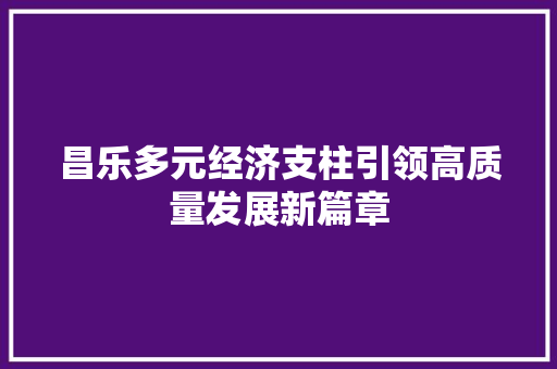 昌乐多元经济支柱引领高质量发展新篇章 昌乐多元经济支柱引领高质量发展新篇章