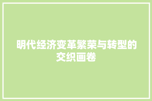 明代经济变革繁荣与转型的交织画卷 明代经济变革繁荣与转型的交织画卷
