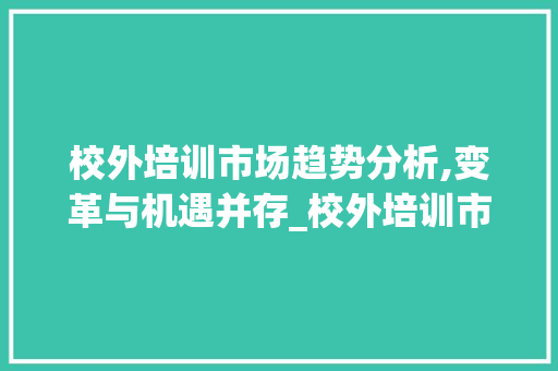 校外培训市场趋势分析,变革与机遇并存_校外培训市场趋势 校外培训市场趋势分析,变革与机遇并存_校外培训市场趋势