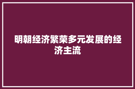 明朝经济繁荣多元发展的经济主流 明朝经济繁荣多元发展的经济主流